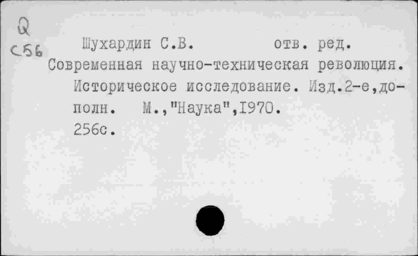 ﻿Шухардин С.В.	отв. ред.
Современная научно-техническая революция. Историческое исследование. Изд.2-е,дополи.	М.,"Наука",1970.
256с.